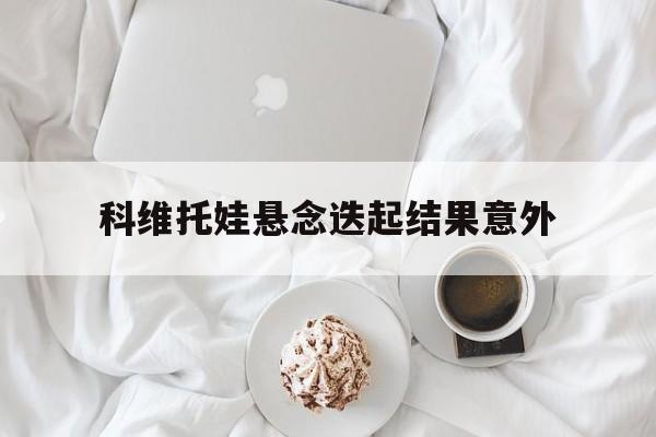 科维托娃悬念迭起结果意外(科维托娃17个月回归首秀)|乐鱼APP下载